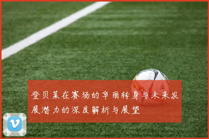 登贝莱在赛场的华丽转身与未来发展潜力的深度解析与展望