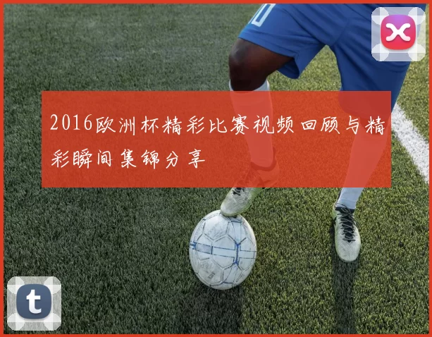 2016欧洲杯精彩比赛视频回顾与精彩瞬间集锦分享