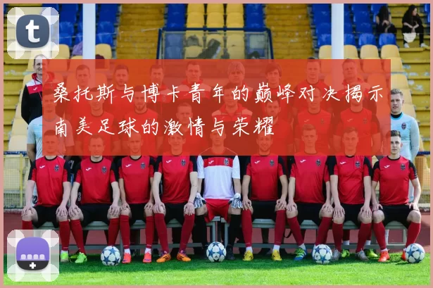 桑托斯与博卡青年的巅峰对决揭示南美足球的激情与荣耀