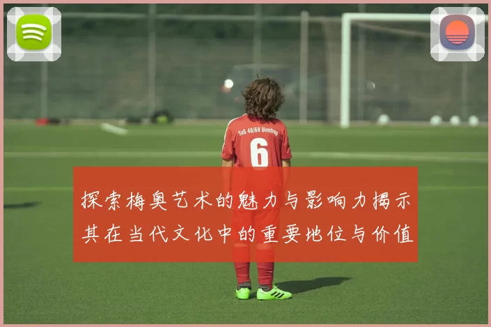 探索梅奥艺术的魅力与影响力揭示其在当代文化中的重要地位与价值