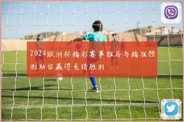 2024欧洲杯精彩赛事推荐与精准预测助你赢得竞猜胜利