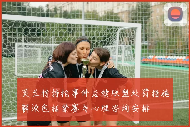 莫兰特持枪事件后续联盟处罚措施解读包括禁赛与心理咨询安排