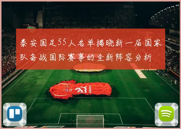泰安国足55人名单揭晓新一届国家队备战国际赛事的全新阵容分析