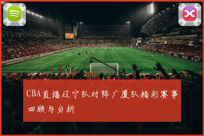 CBA直播辽宁队对阵广厦队精彩赛事回顾与分析