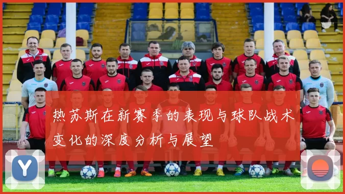 热苏斯在新赛季的表现与球队战术变化的深度分析与展望