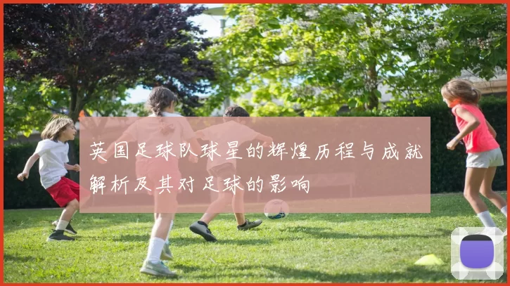 英国足球队球星的辉煌历程与成就解析及其对足球的影响