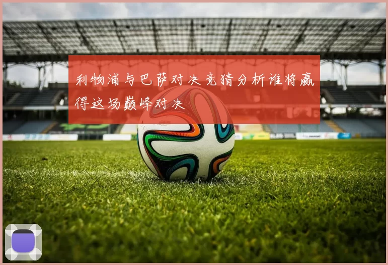 利物浦与巴萨对决竞猜分析谁将赢得这场巅峰对决