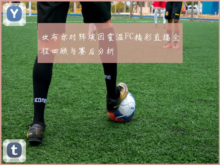 坎布尔对阵埃因霍温FC精彩直播全程回顾与赛后分析