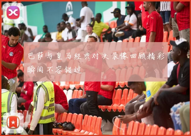 巴萨与皇马经典对决录像回顾精彩瞬间不容错过