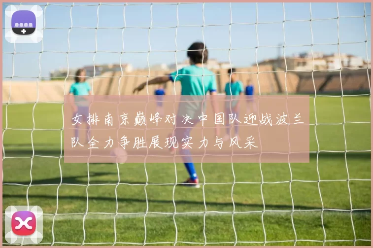 女排南京巅峰对决中国队迎战波兰队全力争胜展现实力与风采