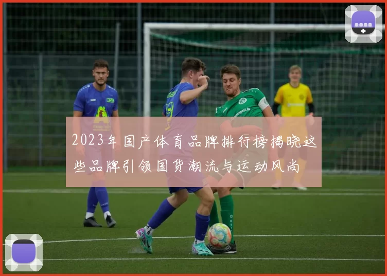 2023年国产体育品牌排行榜揭晓这些品牌引领国货潮流与运动风尚
