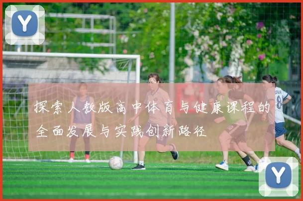 探索人教版高中体育与健康课程的全面发展与实践创新路径