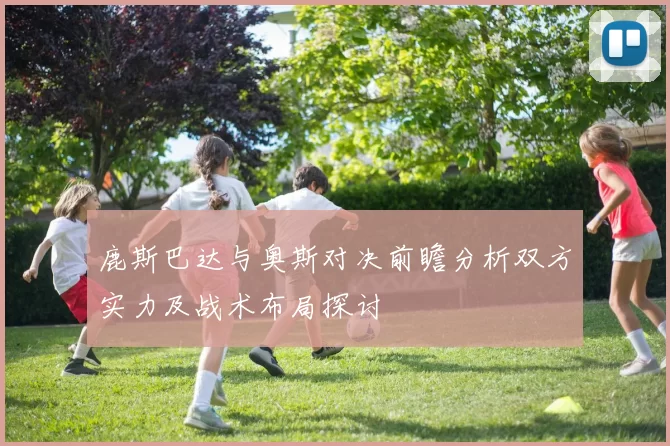 鹿斯巴达与奥斯对决前瞻分析双方实力及战术布局探讨
