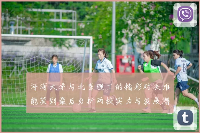 河海大学与北京理工的精彩对决谁能笑到最后分析两校实力与发展潜力