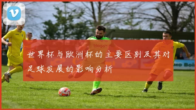 世界杯与欧洲杯的主要区别及其对足球发展的影响分析