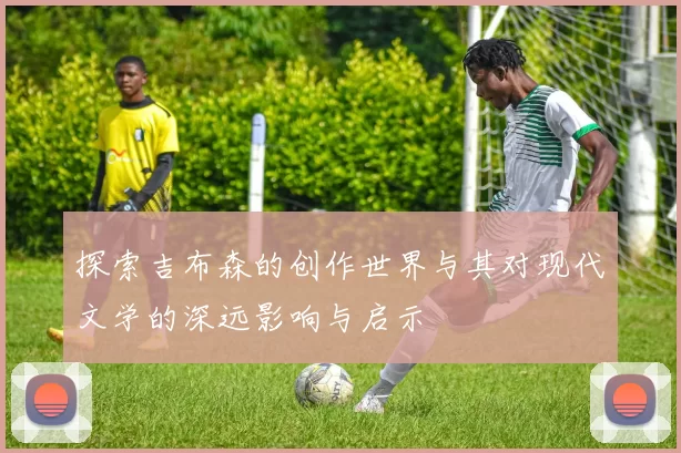 探索吉布森的创作世界与其对现代文学的深远影响与启示