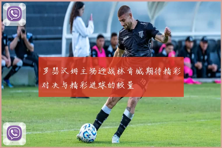 罗瑟汉姆主场迎战林肯城期待精彩对决与精彩进球的较量