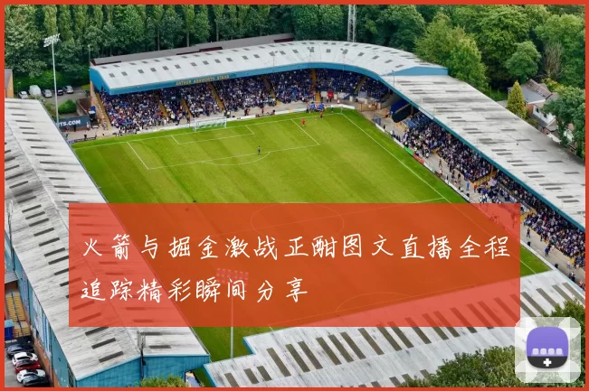 火箭与掘金激战正酣图文直播全程追踪精彩瞬间分享