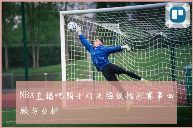 NBA直播吧骑士对决强敌精彩赛事回顾与分析