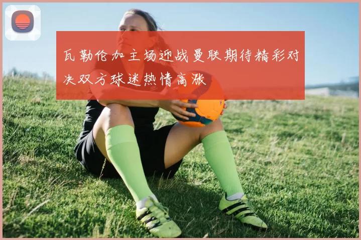 瓦勒伦加主场迎战曼联期待精彩对决双方球迷热情高涨